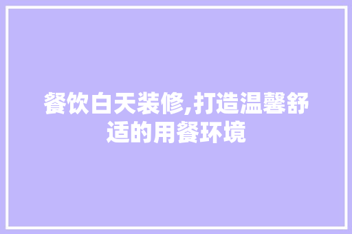 餐饮白天装修,打造温馨舒适的用餐环境 餐饮白天装修,打造温馨舒适的用餐环境 家居装饰