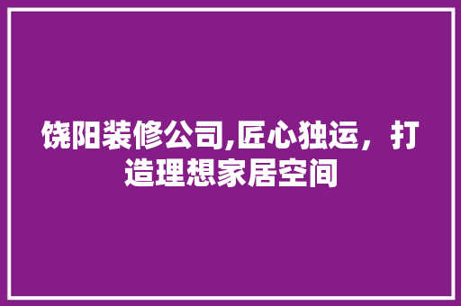 饶阳装修公司,匠心独运，打造理想家居空间 饶阳装修公司,匠心独运，打造理想家居空间 二手房
