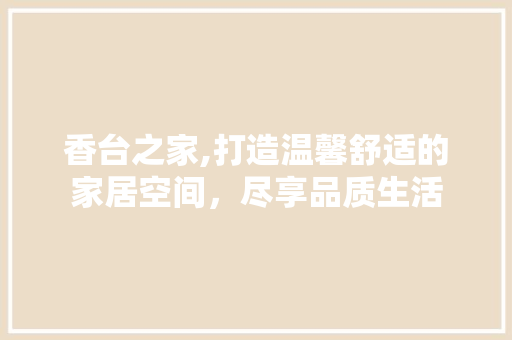 香台之家,打造温馨舒适的家居空间，尽享品质生活 香台之家,打造温馨舒适的家居空间，尽享品质生活 买房须知
