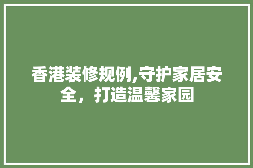 香港装修规例,守护家居安全，打造温馨家园 香港装修规例,守护家居安全，打造温馨家园 家居装饰