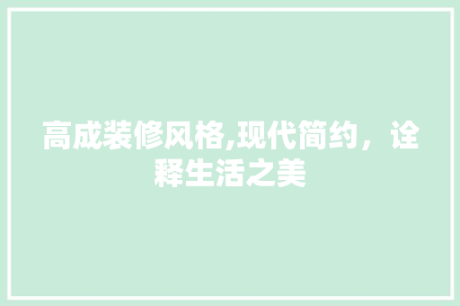 高成装修风格,现代简约，诠释生活之美 高成装修风格,现代简约，诠释生活之美 家居装饰
