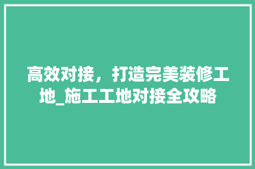 高效对接，打造完美装修工地_施工工地对接全攻略 高效对接，打造完美装修工地_施工工地对接全攻略 二手房