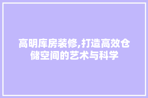 高明库房装修,打造高效仓储空间的艺术与科学 高明库房装修,打造高效仓储空间的艺术与科学 买房须知