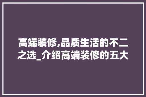 高端装修,品质生活的不二之选_介绍高端装修的五大优势 高端装修,品质生活的不二之选_介绍高端装修的五大优势 家居装饰
