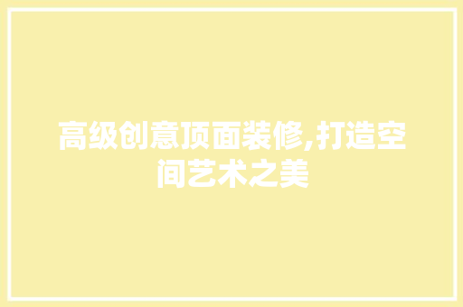 高级创意顶面装修,打造空间艺术之美 高级创意顶面装修,打造空间艺术之美 二手房