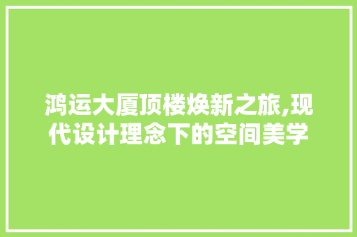 鸿运大厦顶楼焕新之旅,现代设计理念下的空间美学 鸿运大厦顶楼焕新之旅,现代设计理念下的空间美学 家居装饰