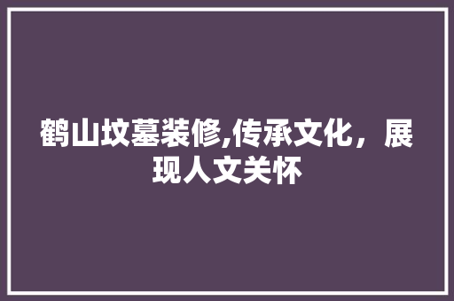 鹤山坟墓装修,传承文化，展现人文关怀 鹤山坟墓装修,传承文化，展现人文关怀 装修知识