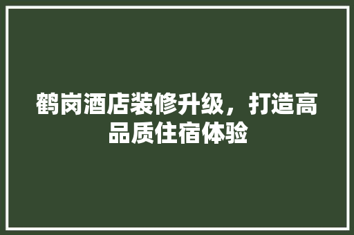 鹤岗酒店装修升级，打造高品质住宿体验 鹤岗酒店装修升级，打造高品质住宿体验 家居设计