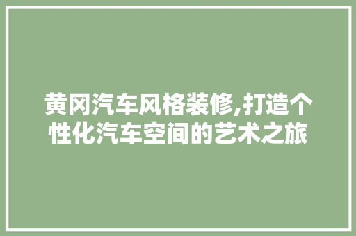黄冈汽车风格装修,打造个性化汽车空间的艺术之旅 黄冈汽车风格装修,打造个性化汽车空间的艺术之旅 买房须知