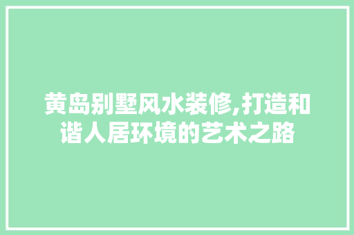 黄岛别墅风水装修,打造和谐人居环境的艺术之路 黄岛别墅风水装修,打造和谐人居环境的艺术之路 装修知识