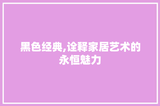 黑色经典,诠释家居艺术的永恒魅力 黑色经典,诠释家居艺术的永恒魅力 装修知识