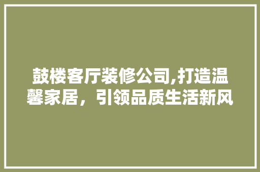 鼓楼客厅装修公司,打造温馨家居，引领品质生活新风尚 鼓楼客厅装修公司,打造温馨家居，引领品质生活新风尚 二手房