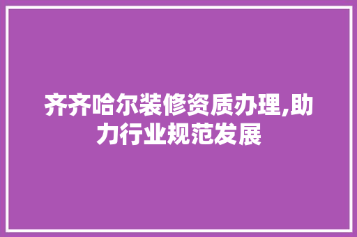 齐齐哈尔装修资质办理,助力行业规范发展 齐齐哈尔装修资质办理,助力行业规范发展 二手房