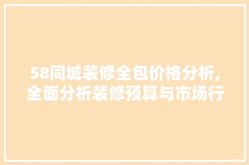 58同城装修全包价格分析,全面分析装修预算与市场行情 58同城装修全包价格分析,全面分析装修预算与市场行情 家居装饰