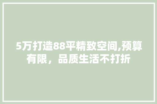 5万打造88平精致空间,预算有限，品质生活不打折 5万打造88平精致空间,预算有限，品质生活不打折 买房须知