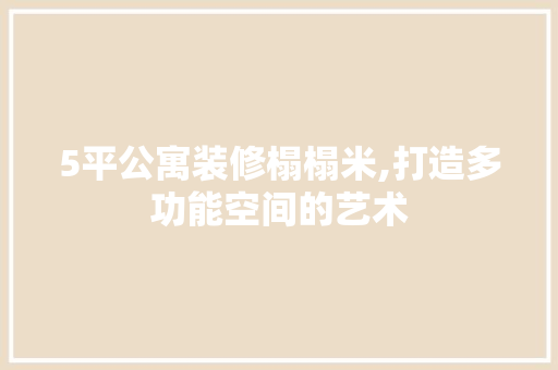 5平公寓装修榻榻米,打造多功能空间的艺术 5平公寓装修榻榻米,打造多功能空间的艺术 家居设计