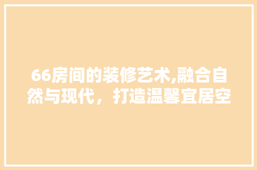 66房间的装修艺术,融合自然与现代，打造温馨宜居空间 66房间的装修艺术,融合自然与现代，打造温馨宜居空间 家居装饰