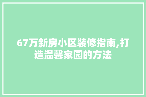 67万新房小区装修指南,打造温馨家园的方法 67万新房小区装修指南,打造温馨家园的方法 买房须知