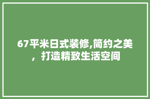 67平米日式装修,简约之美，打造精致生活空间 67平米日式装修,简约之美，打造精致生活空间 装修知识
