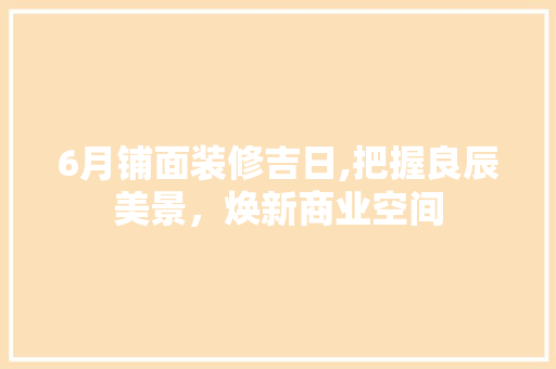 6月铺面装修吉日,把握良辰美景，焕新商业空间 6月铺面装修吉日,把握良辰美景，焕新商业空间 家居装饰