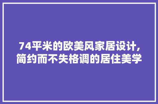74平米的欧美风家居设计,简约而不失格调的居住美学 74平米的欧美风家居设计,简约而不失格调的居住美学 二手房