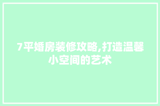 7平婚房装修攻略,打造温馨小空间的艺术 7平婚房装修攻略,打造温馨小空间的艺术 买房须知