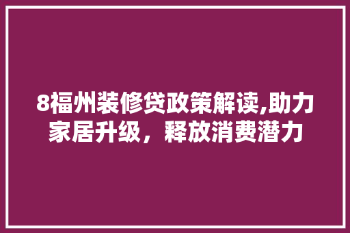 8福州装修贷政策解读,助力家居升级，释放消费潜力 8福州装修贷政策解读,助力家居升级，释放消费潜力 家居装饰