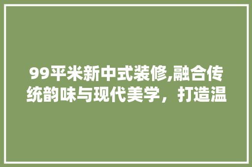 99平米新中式装修,融合传统韵味与现代美学，打造温馨舒适家居空间 99平米新中式装修,融合传统韵味与现代美学，打造温馨舒适家居空间 买房须知