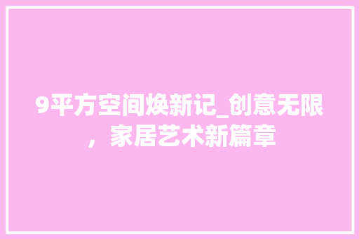 9平方空间焕新记_创意无限，家居艺术新篇章 9平方空间焕新记_创意无限，家居艺术新篇章 家居设计