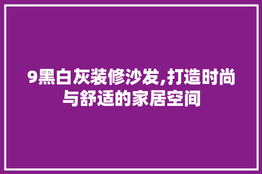 9黑白灰装修沙发,打造时尚与舒适的家居空间 9黑白灰装修沙发,打造时尚与舒适的家居空间 二手房