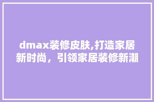 dmax装修皮肤,打造家居新时尚，引领家居装修新潮流 dmax装修皮肤,打造家居新时尚，引领家居装修新潮流 家居装饰
