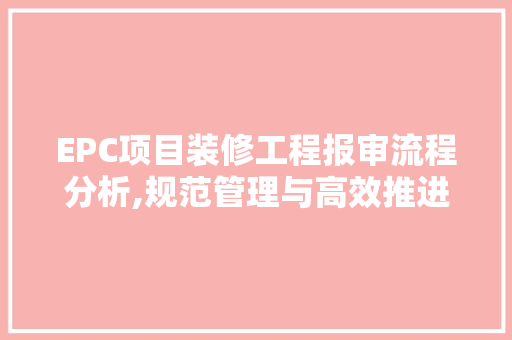EPC项目装修工程报审流程分析,规范管理与高效推进 EPC项目装修工程报审流程分析,规范管理与高效推进 装修知识