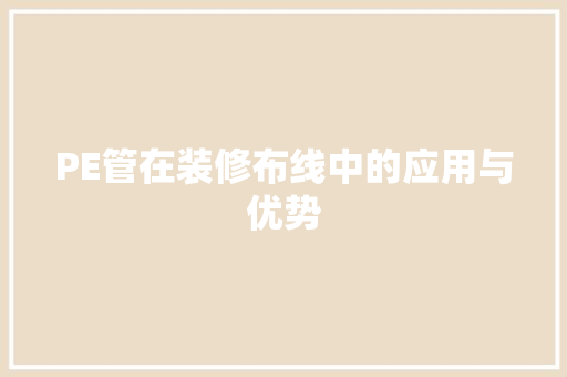 PE管在装修布线中的应用与优势 PE管在装修布线中的应用与优势 家居设计