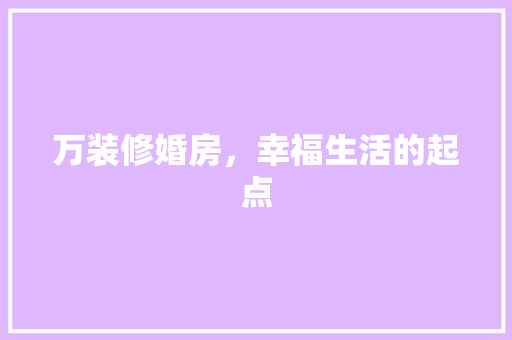 万装修婚房，幸福生活的起点 万装修婚房，幸福生活的起点 家居设计