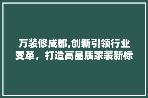万装修成都,创新引领行业变革，打造高品质家装新标杆 万装修成都,创新引领行业变革，打造高品质家装新标杆 家居设计