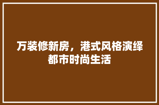 万装修新房，港式风格演绎都市时尚生活 万装修新房，港式风格演绎都市时尚生活 买房须知