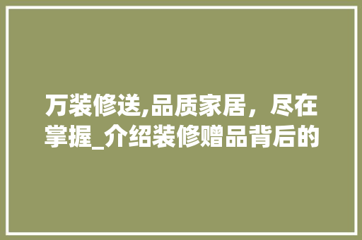 万装修送,品质家居，尽在掌握_介绍装修赠品背后的价值 万装修送,品质家居，尽在掌握_介绍装修赠品背后的价值 买房须知