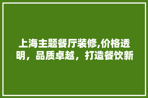 上海主题餐厅装修,价格透明，品质卓越，打造餐饮新潮流 上海主题餐厅装修,价格透明，品质卓越，打造餐饮新潮流 家居装饰