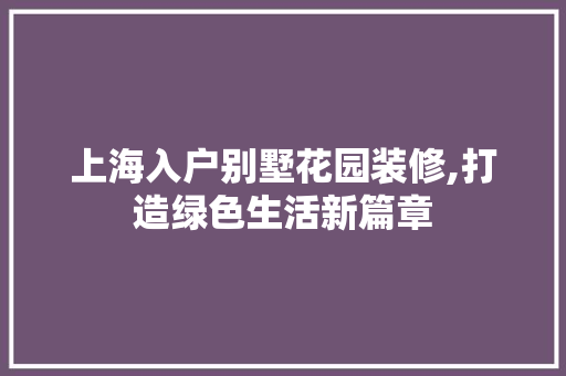 上海入户别墅花园装修,打造绿色生活新篇章 上海入户别墅花园装修,打造绿色生活新篇章 二手房
