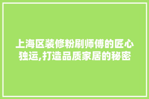 上海区装修粉刷师傅的匠心独运,打造品质家居的秘密武器 上海区装修粉刷师傅的匠心独运,打造品质家居的秘密武器 买房须知