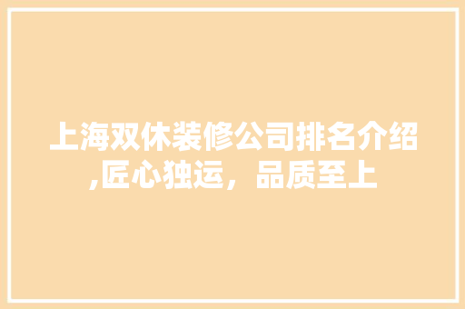 上海双休装修公司排名介绍,匠心独运，品质至上 上海双休装修公司排名介绍,匠心独运，品质至上 家居设计