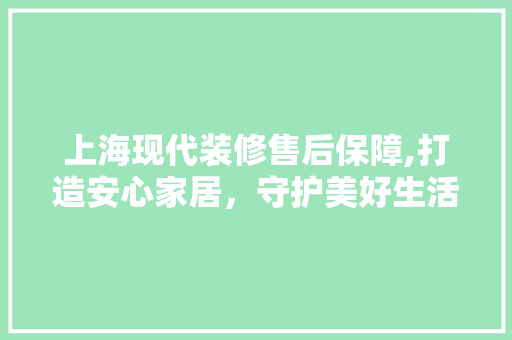 上海现代装修售后保障,打造安心家居，守护美好生活 上海现代装修售后保障,打造安心家居，守护美好生活 买房须知