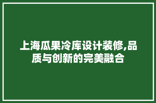 上海瓜果冷库设计装修,品质与创新的完美融合 上海瓜果冷库设计装修,品质与创新的完美融合 家居设计