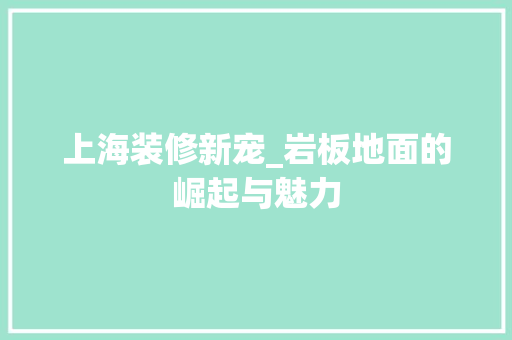 上海装修新宠_岩板地面的崛起与魅力 上海装修新宠_岩板地面的崛起与魅力 买房须知