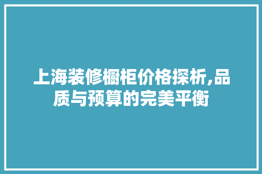 上海装修橱柜价格探析,品质与预算的完美平衡 上海装修橱柜价格探析,品质与预算的完美平衡 二手房