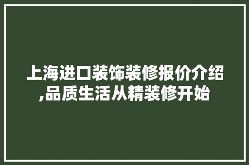 上海进口装饰装修报价介绍,品质生活从精装修开始 上海进口装饰装修报价介绍,品质生活从精装修开始 买房须知