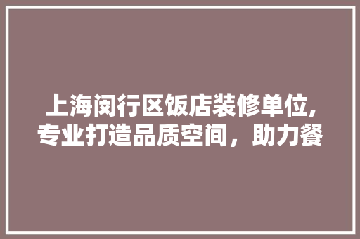 上海闵行区饭店装修单位,专业打造品质空间，助力餐饮业腾飞 上海闵行区饭店装修单位,专业打造品质空间，助力餐饮业腾飞 二手房