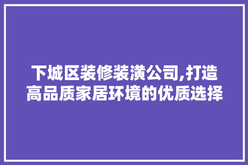 下城区装修装潢公司,打造高品质家居环境的优质选择 下城区装修装潢公司,打造高品质家居环境的优质选择 家居装饰