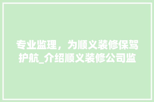 专业监理，为顺义装修保驾护航_介绍顺义装修公司监理公司的职责与优势 专业监理，为顺义装修保驾护航_介绍顺义装修公司监理公司的职责与优势 家居设计
