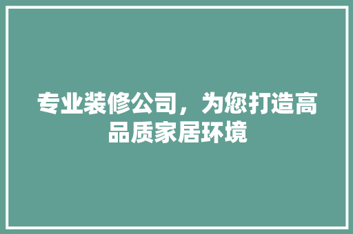 专业装修公司，为您打造高品质家居环境 专业装修公司，为您打造高品质家居环境 装修知识